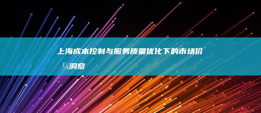 上海：成本控制与服务质量优化下的市场价格洞察